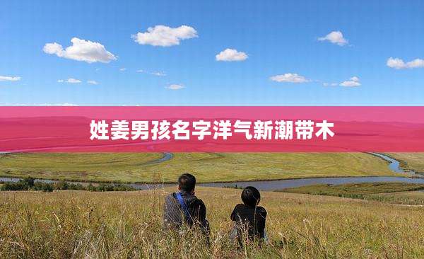 姓姜男孩名字洋气新潮带木