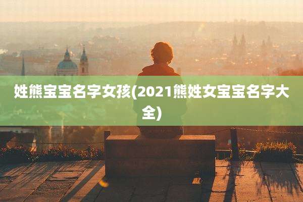 姓熊宝宝名字女孩(2021熊姓女宝宝名字大全)