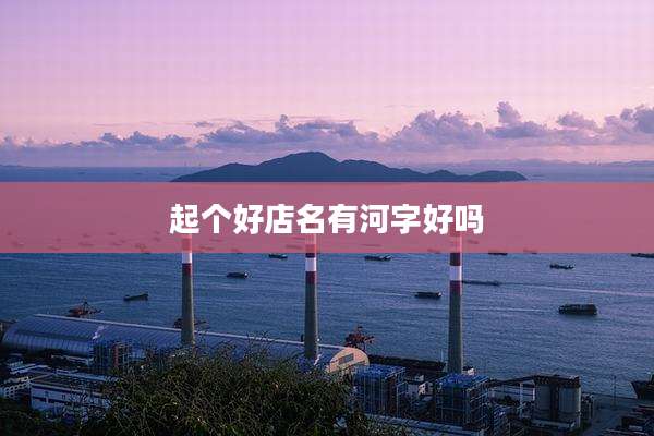 起个好店名有河字好吗
