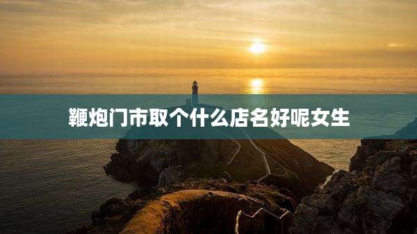 鞭炮门市取个什么店名好呢女生