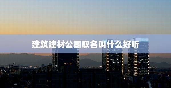 建筑建材公司取名叫什么好听