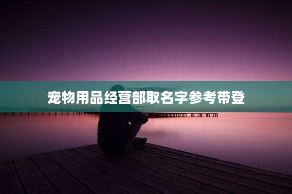 宠物用品经营部取名字参考带登