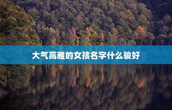 大气高雅的女孩名字什么骏好