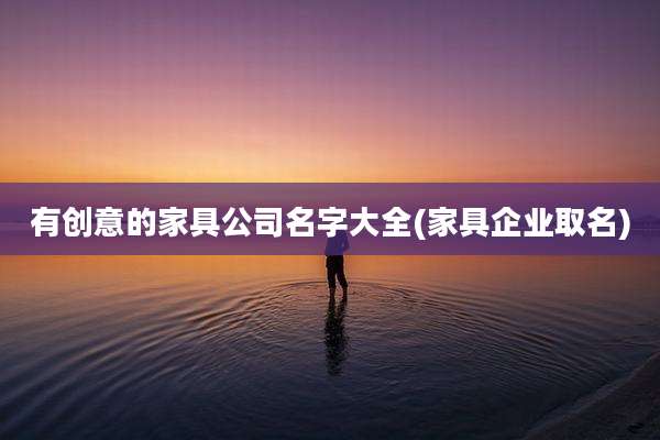 有创意的家具公司名字大全(家具企业取名)