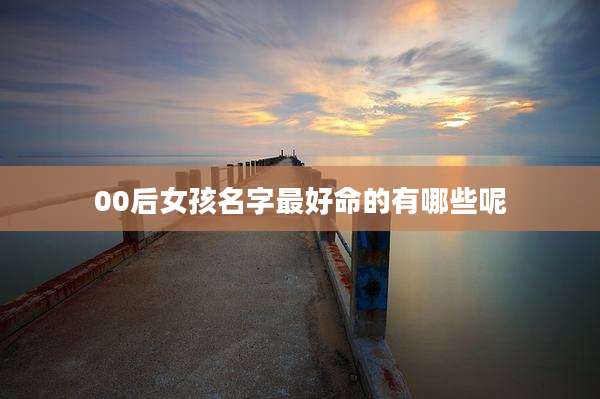 00后女孩名字最好命的有哪些呢