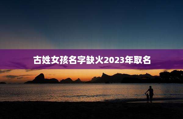 古姓女孩名字缺火2023年取名
