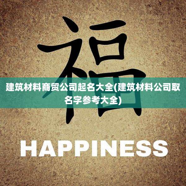建筑材料商贸公司起名大全(建筑材料公司取名字参考大全)