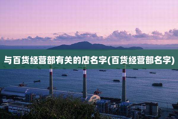 与百货经营部有关的店名字(百货经营部名字)