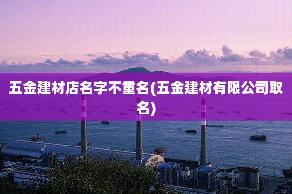五金建材店名字不重名(五金建材有限公司取名)