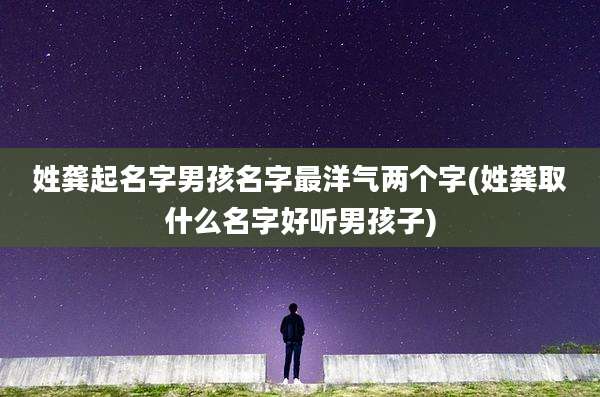 姓龚起名字男孩名字最洋气两个字(姓龚取什么名字好听男孩子)