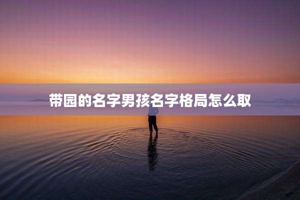 带园的名字男孩名字格局怎么取