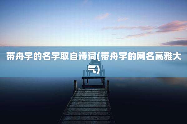 带舟字的名字取自诗词(带舟字的网名高雅大气)