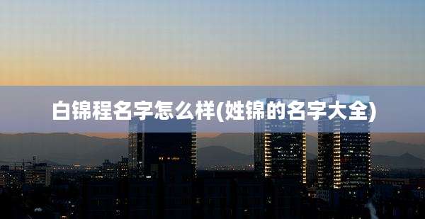 白锦程名字怎么样(姓锦的名字大全)