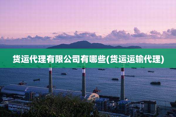 货运代理有限公司有哪些(货运运输代理)