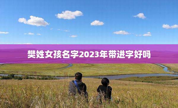 樊姓女孩名字2023年带进字好吗