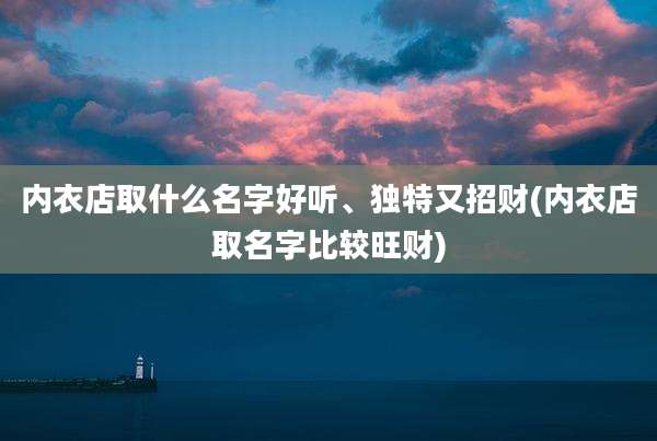 内衣店取什么名字好听、独特又招财(内衣店取名字比较旺财)