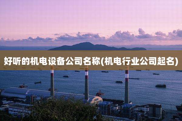 好听的机电设备公司名称(机电行业公司起名)