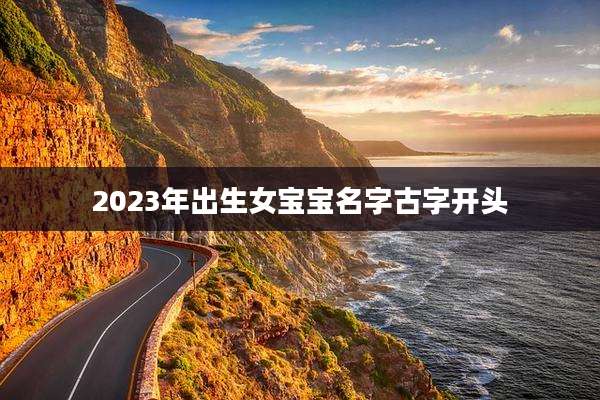 2023年出生女宝宝名字古字开头