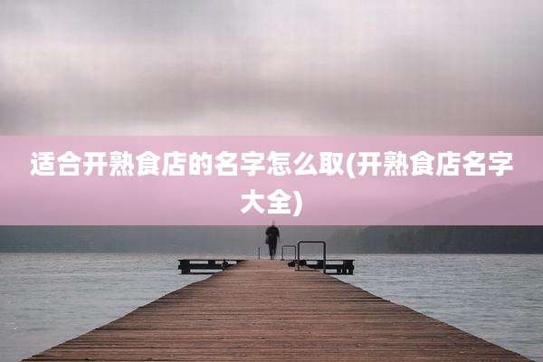 适合开熟食店的名字怎么取(开熟食店名字大全)