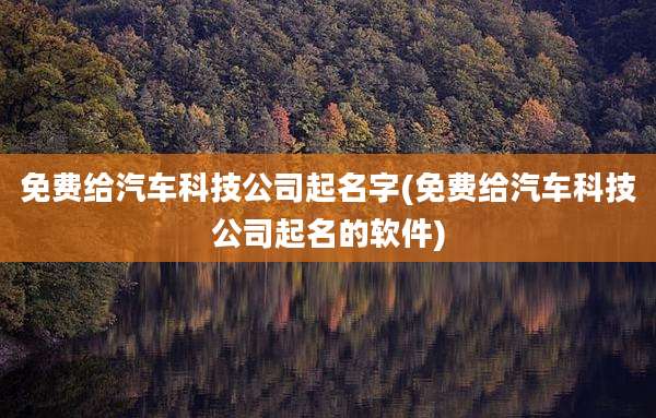 免费给汽车科技公司起名字(免费给汽车科技公司起名的软件)