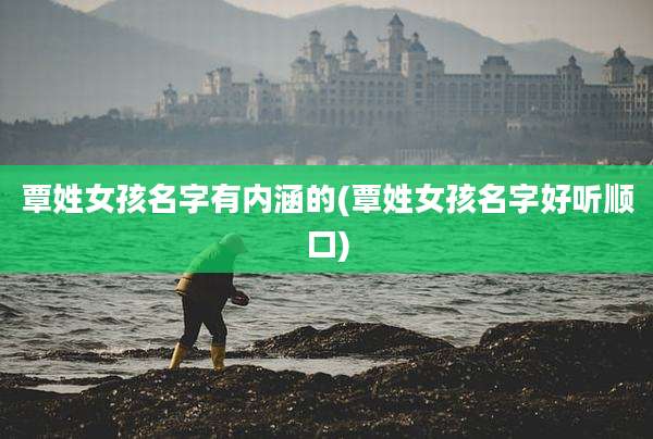 覃姓女孩名字有内涵的(覃姓女孩名字好听顺口)