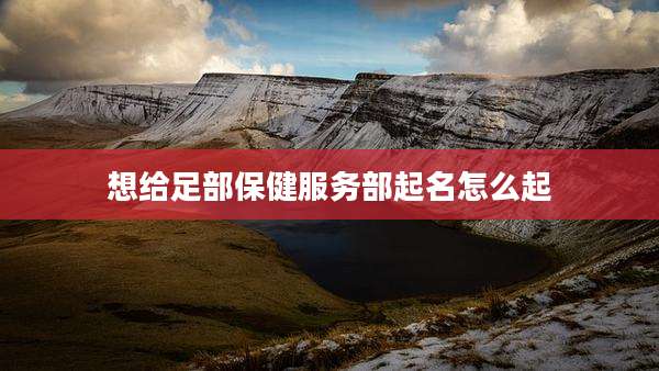 想给足部保健服务部起名怎么起