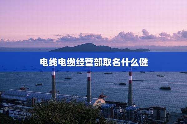 电线电缆经营部取名什么健