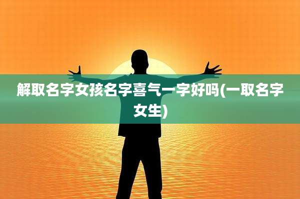 解取名字女孩名字喜气一字好吗(一取名字女生)