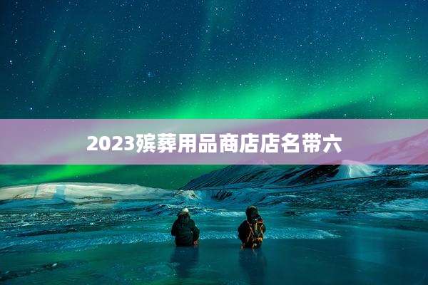2023殡葬用品商店店名带六