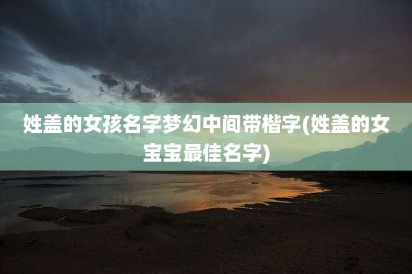 姓盖的女孩名字梦幻中间带楷字(姓盖的女宝宝最佳名字)