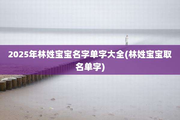 2025年林姓宝宝名字单字大全(林姓宝宝取名单字)