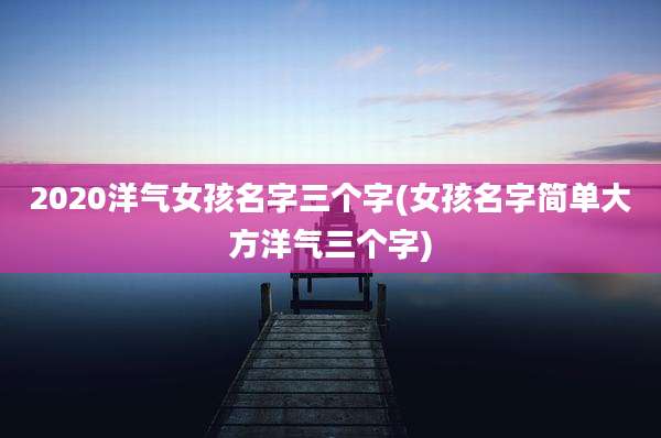2020洋气女孩名字三个字(女孩名字简单大方洋气三个字)