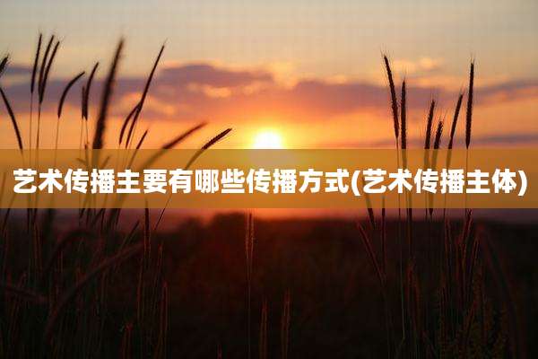 艺术传播主要有哪些传播方式(艺术传播主体)