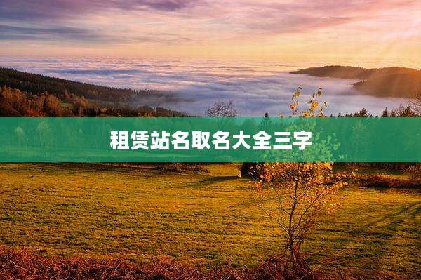 租赁站名取名大全三字