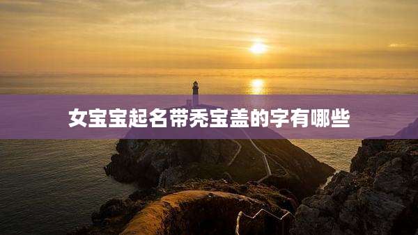 女宝宝起名带秃宝盖的字有哪些
