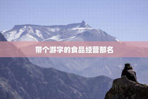 带个游字的食品经营部名