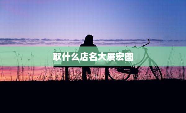 取什么店名大展宏图