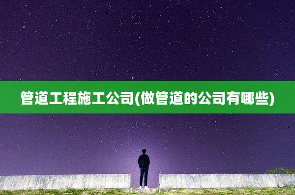 管道工程施工公司(做管道的公司有哪些)