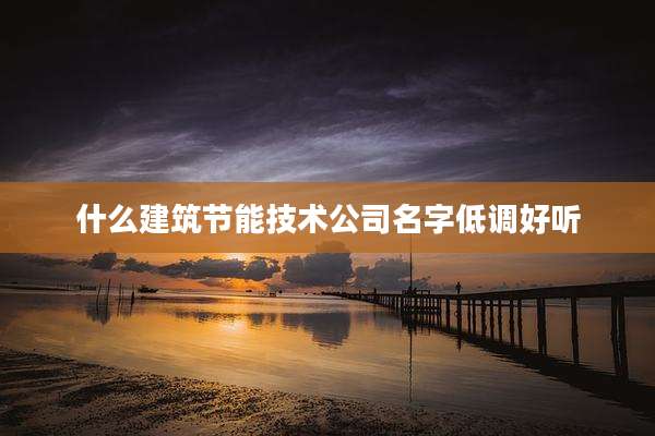 什么建筑节能技术公司名字低调好听