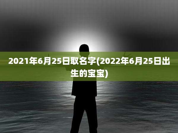 2021年6月25日取名字(2022年6月25日出生的宝宝)