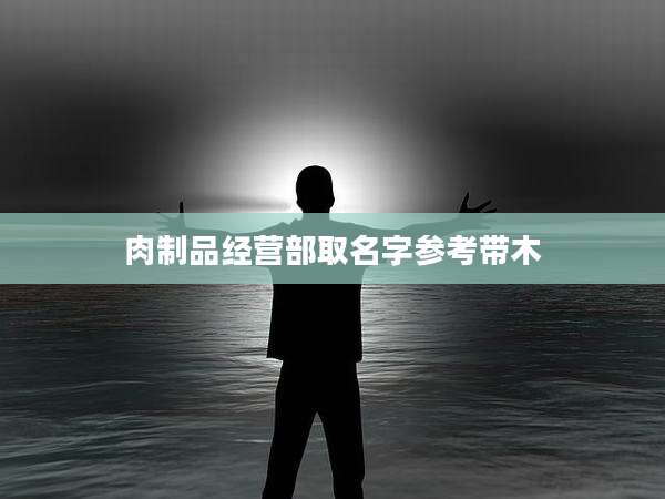 肉制品经营部取名字参考带木