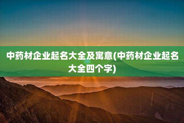中药材企业起名大全及寓意(中药材企业起名大全四个字)