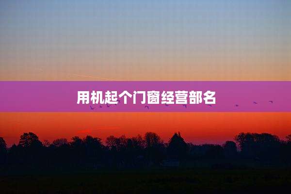 用机起个门窗经营部名