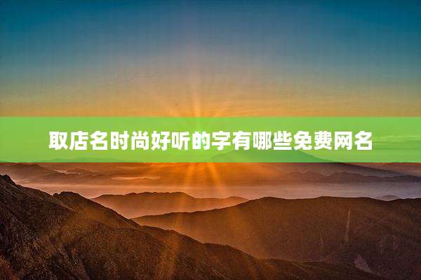 取店名时尚好听的字有哪些免费网名