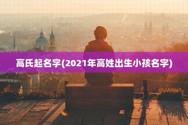 高氏起名字(2021年高姓出生小孩名字)