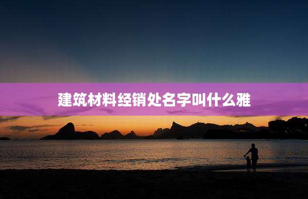 建筑材料经销处名字叫什么雅