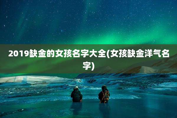 2019缺金的女孩名字大全(女孩缺金洋气名字)