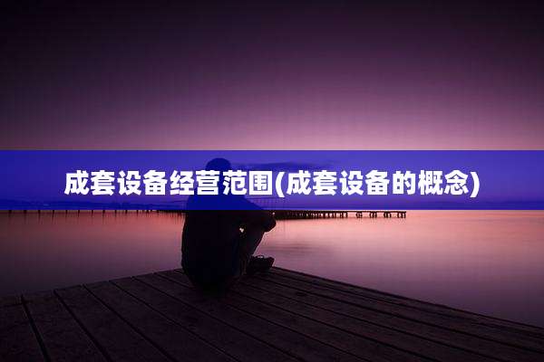 成套设备经营范围(成套设备的概念)