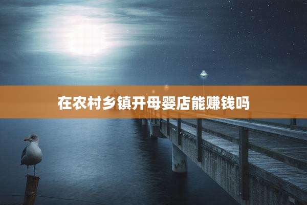 在农村乡镇开母婴店能赚钱吗