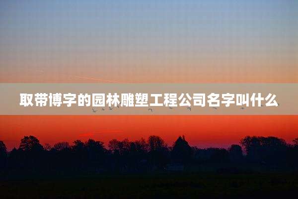取带博字的园林雕塑工程公司名字叫什么